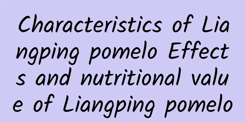 Characteristics of Liangping pomelo Effects and nutritional value of Liangping pomelo