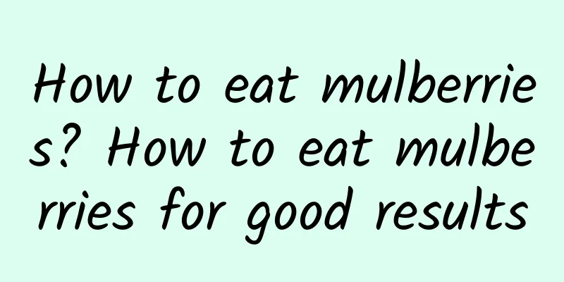 How to eat mulberries? How to eat mulberries for good results