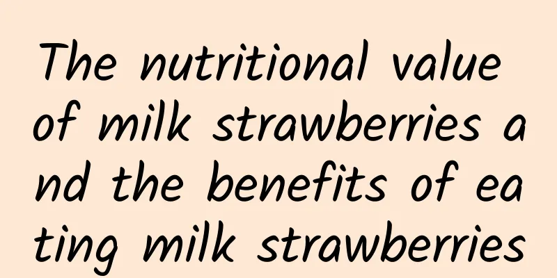 The nutritional value of milk strawberries and the benefits of eating milk strawberries