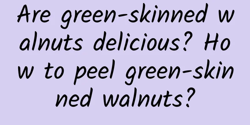 Are green-skinned walnuts delicious? How to peel green-skinned walnuts?