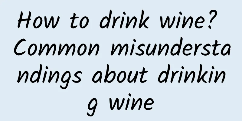 How to drink wine? Common misunderstandings about drinking wine