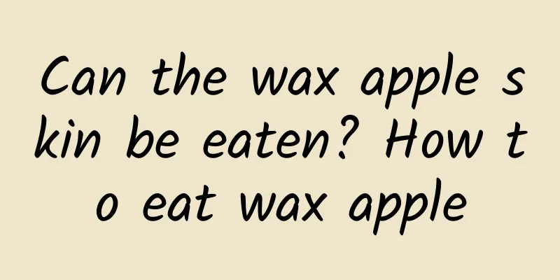 Can the wax apple skin be eaten? How to eat wax apple