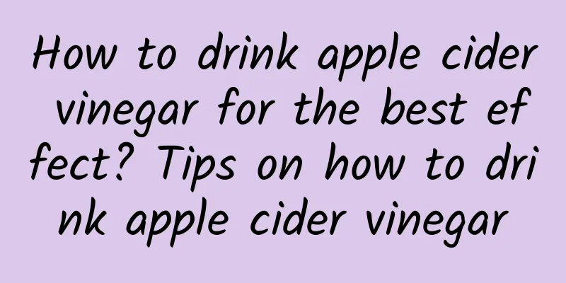 How to drink apple cider vinegar for the best effect? ​​Tips on how to drink apple cider vinegar