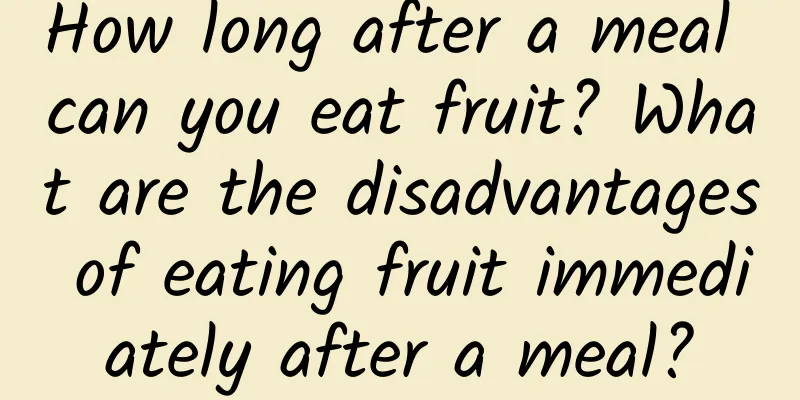 How long after a meal can you eat fruit? What are the disadvantages of eating fruit immediately after a meal?