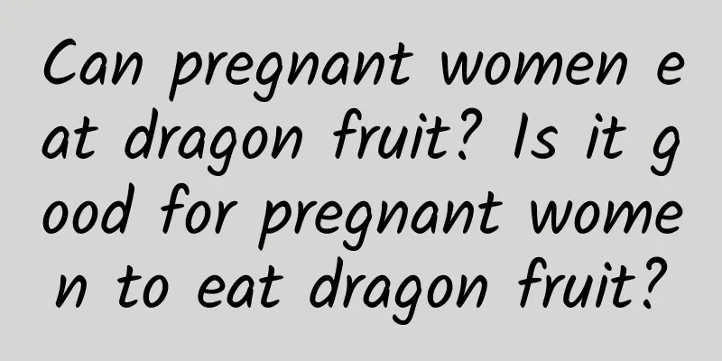 Can pregnant women eat dragon fruit? Is it good for pregnant women to eat dragon fruit?