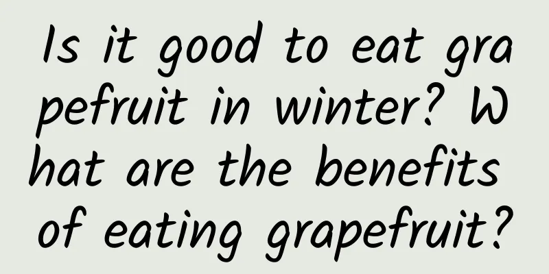 Is it good to eat grapefruit in winter? What are the benefits of eating grapefruit?