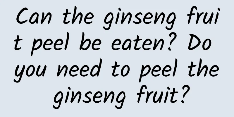 Can the ginseng fruit peel be eaten? Do you need to peel the ginseng fruit?