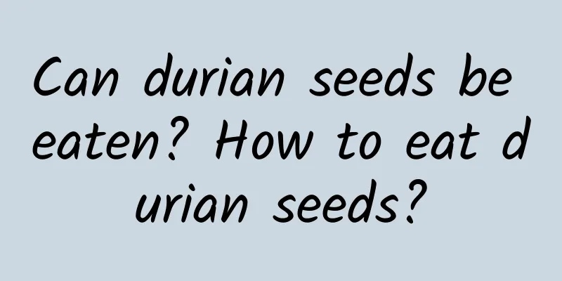 Can durian seeds be eaten? How to eat durian seeds?