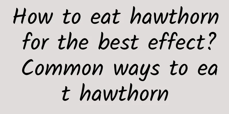 How to eat hawthorn for the best effect? ​​Common ways to eat hawthorn