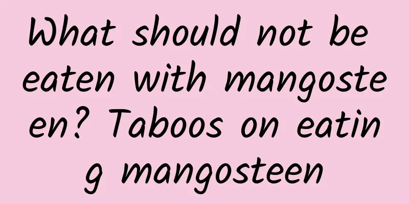 What should not be eaten with mangosteen? Taboos on eating mangosteen