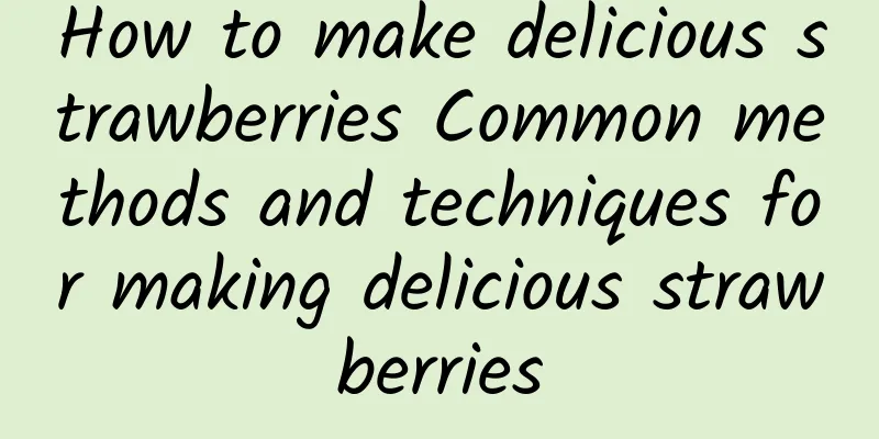 How to make delicious strawberries Common methods and techniques for making delicious strawberries