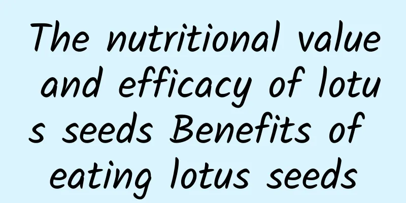 The nutritional value and efficacy of lotus seeds Benefits of eating lotus seeds