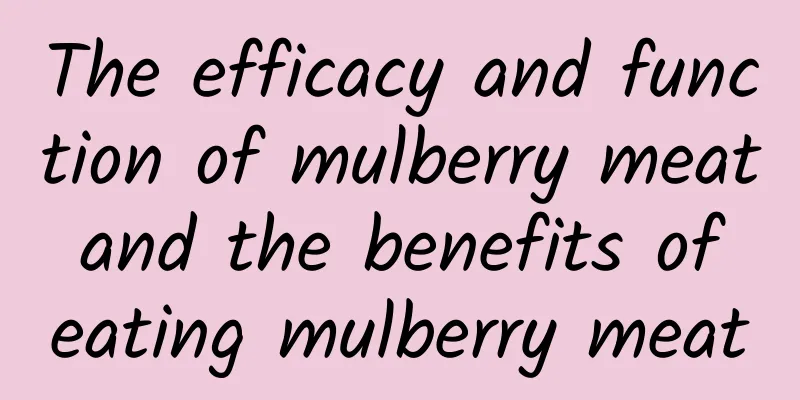 The efficacy and function of mulberry meat and the benefits of eating mulberry meat