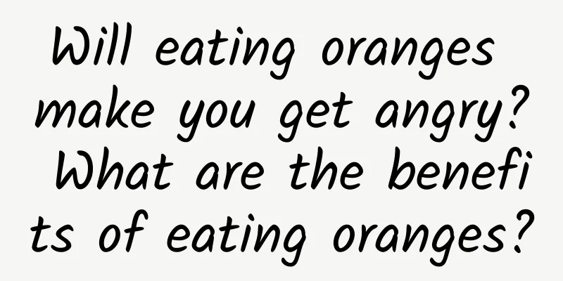 Will eating oranges make you get angry? What are the benefits of eating oranges?