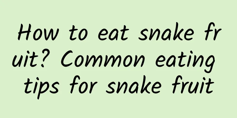 How to eat snake fruit? Common eating tips for snake fruit