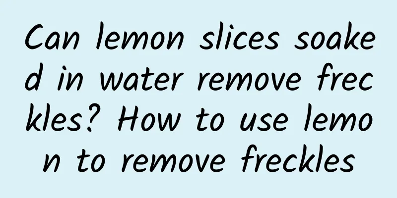 Can lemon slices soaked in water remove freckles? How to use lemon to remove freckles