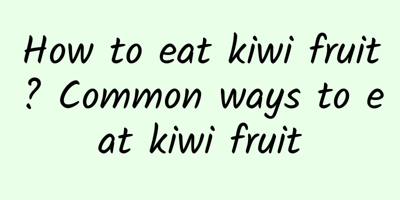 How to eat kiwi fruit? Common ways to eat kiwi fruit