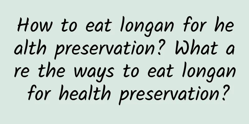 How to eat longan for health preservation? What are the ways to eat longan for health preservation?