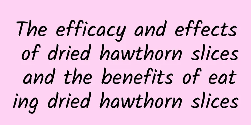 The efficacy and effects of dried hawthorn slices and the benefits of eating dried hawthorn slices