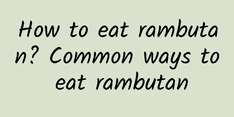 How to eat rambutan? Common ways to eat rambutan