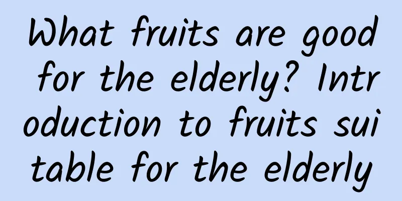 What fruits are good for the elderly? Introduction to fruits suitable for the elderly