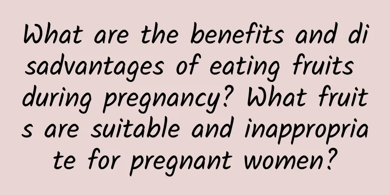 What are the benefits and disadvantages of eating fruits during pregnancy? What fruits are suitable and inappropriate for pregnant women?