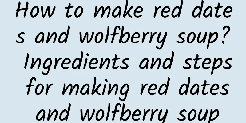 How to make red dates and wolfberry soup? Ingredients and steps for making red dates and wolfberry soup