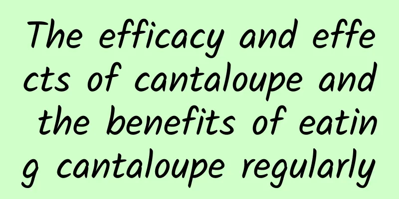 The efficacy and effects of cantaloupe and the benefits of eating cantaloupe regularly