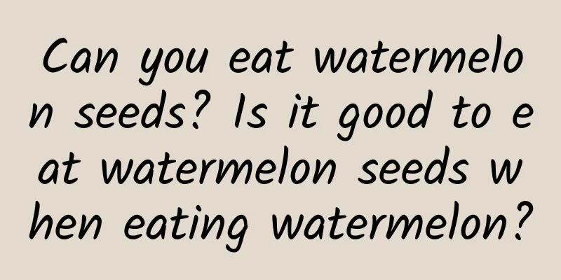 Can you eat watermelon seeds? Is it good to eat watermelon seeds when eating watermelon?