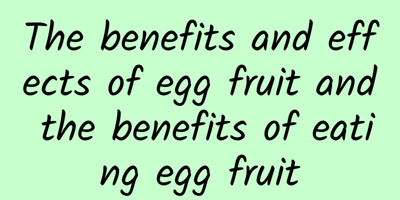 The benefits and effects of egg fruit and the benefits of eating egg fruit