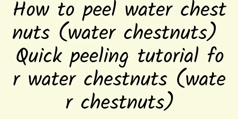 How to peel water chestnuts (water chestnuts) Quick peeling tutorial for water chestnuts (water chestnuts)