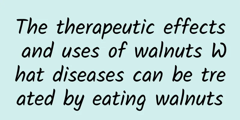 The therapeutic effects and uses of walnuts What diseases can be treated by eating walnuts