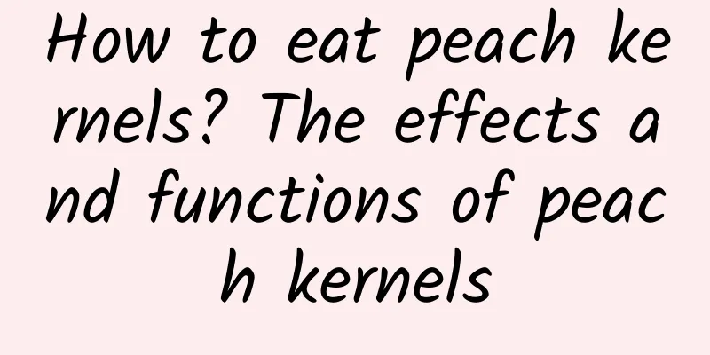 How to eat peach kernels? The effects and functions of peach kernels