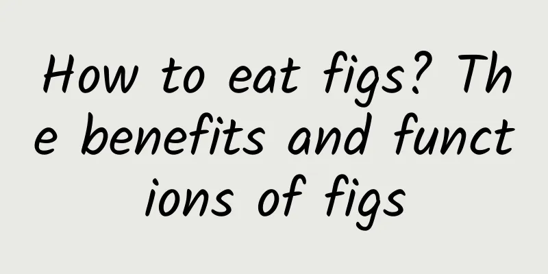 How to eat figs? The benefits and functions of figs