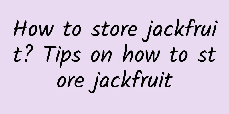 How to store jackfruit? Tips on how to store jackfruit