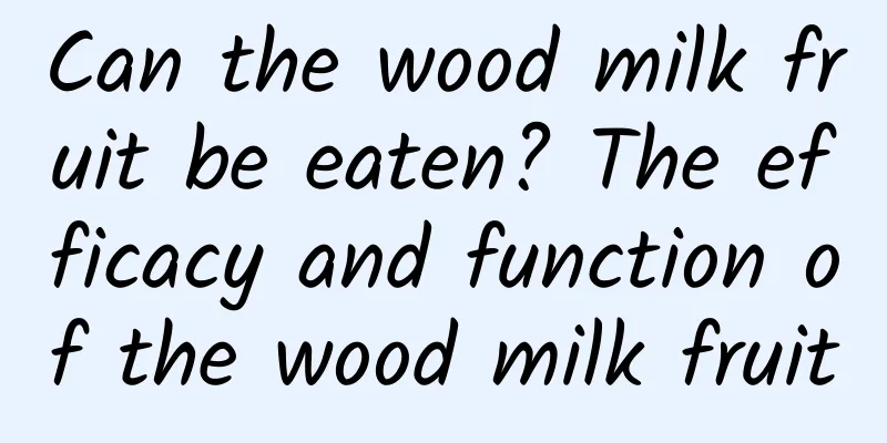 Can the wood milk fruit be eaten? The efficacy and function of the wood milk fruit