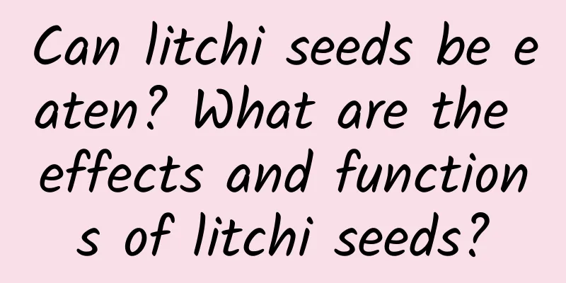 Can litchi seeds be eaten? What are the effects and functions of litchi seeds?