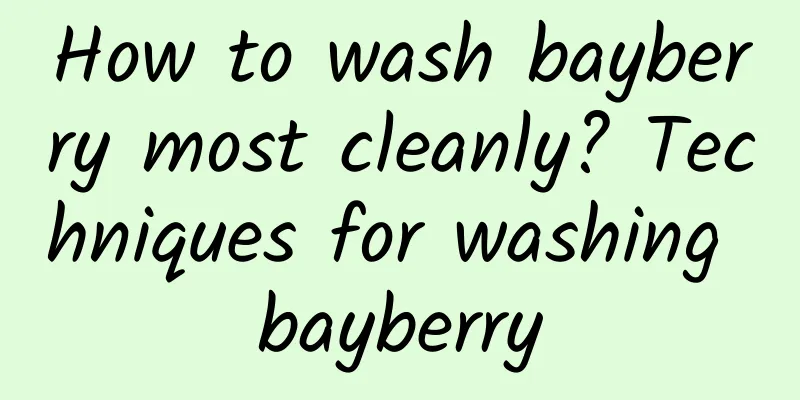 How to wash bayberry most cleanly? Techniques for washing bayberry