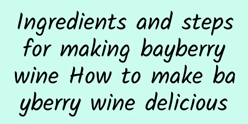 Ingredients and steps for making bayberry wine How to make bayberry wine delicious