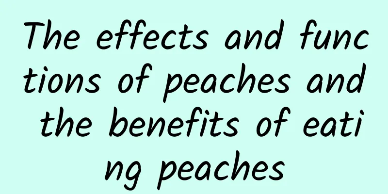 The effects and functions of peaches and the benefits of eating peaches