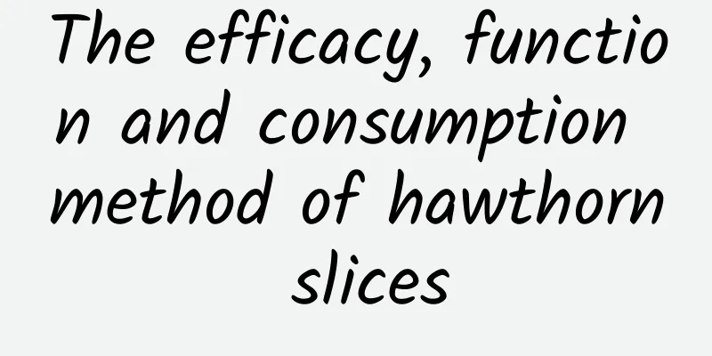 The efficacy, function and consumption method of hawthorn slices