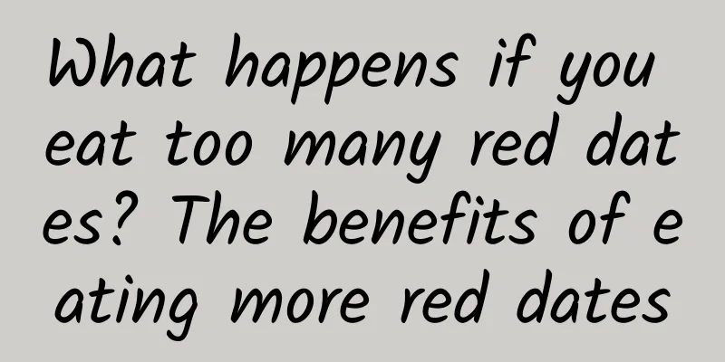 What happens if you eat too many red dates? The benefits of eating more red dates