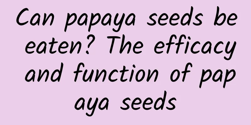 Can papaya seeds be eaten? The efficacy and function of papaya seeds