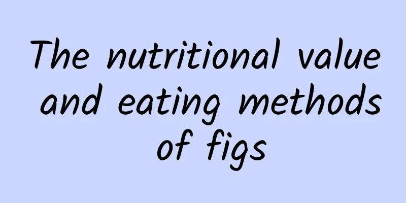 The nutritional value and eating methods of figs