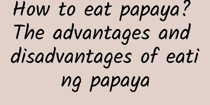 How to eat papaya? The advantages and disadvantages of eating papaya