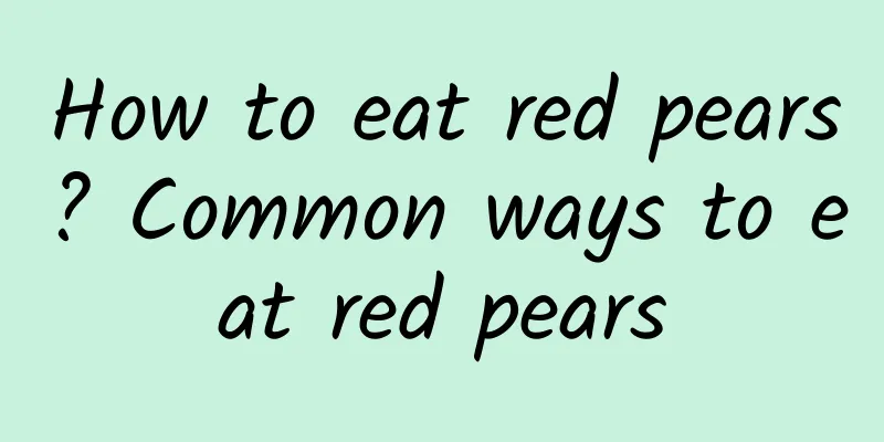 How to eat red pears? Common ways to eat red pears