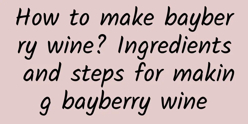 How to make bayberry wine? Ingredients and steps for making bayberry wine