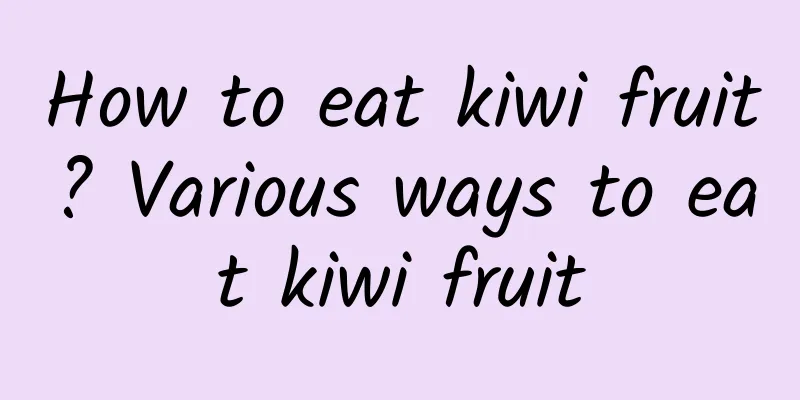 How to eat kiwi fruit? Various ways to eat kiwi fruit