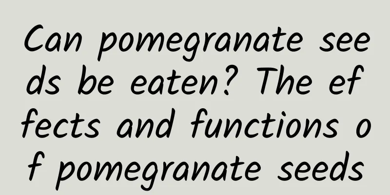 Can pomegranate seeds be eaten? The effects and functions of pomegranate seeds