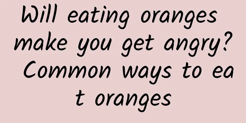 Will eating oranges make you get angry? Common ways to eat oranges